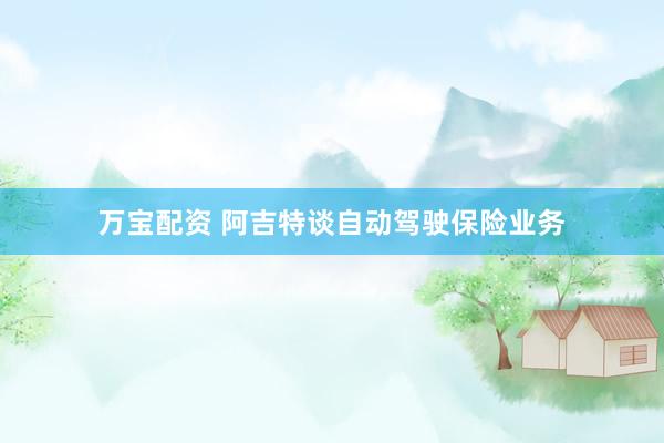 万宝配资 阿吉特谈自动驾驶保险业务