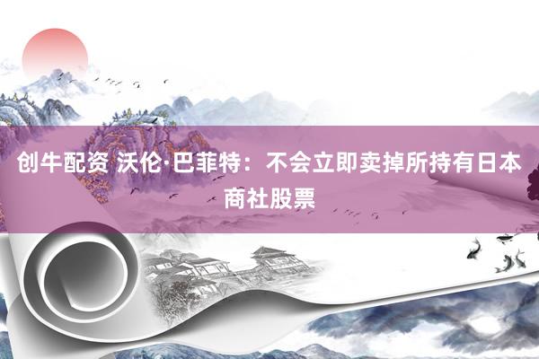 创牛配资 沃伦·巴菲特：不会立即卖掉所持有日本商社股票