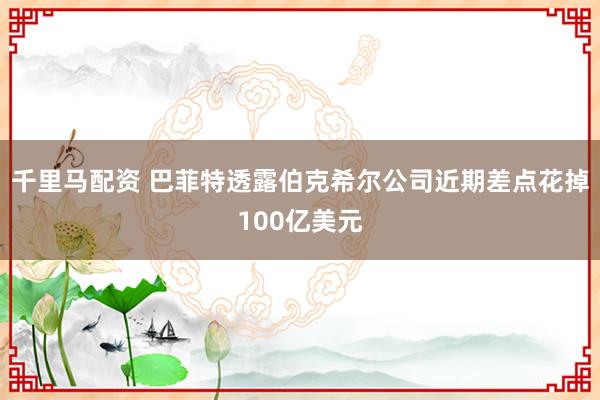 千里马配资 巴菲特透露伯克希尔公司近期差点花掉100亿美元