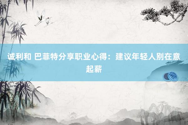 诚利和 巴菲特分享职业心得：建议年轻人别在意起薪