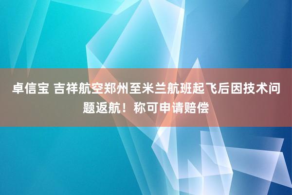 卓信宝 吉祥航空郑州至米兰航班起飞后因技术问题返航！称可申请赔偿