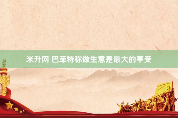 米升网 巴菲特称做生意是最大的享受