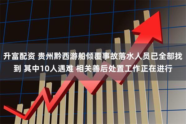 升富配资 贵州黔西游船倾覆事故落水人员已全部找到 其中10人遇难 相关善后处置工作正在进行