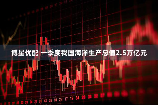 博星优配 一季度我国海洋生产总值2.5万亿元