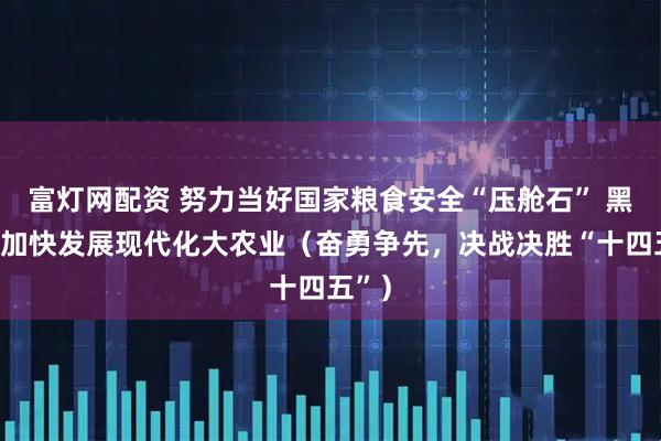 富灯网配资 努力当好国家粮食安全“压舱石” 黑龙江加快发展现代化大农业（奋勇争先，决战决胜“十四五”）