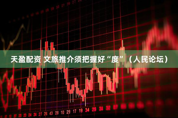 天盈配资 文旅推介须把握好“度”（人民论坛）