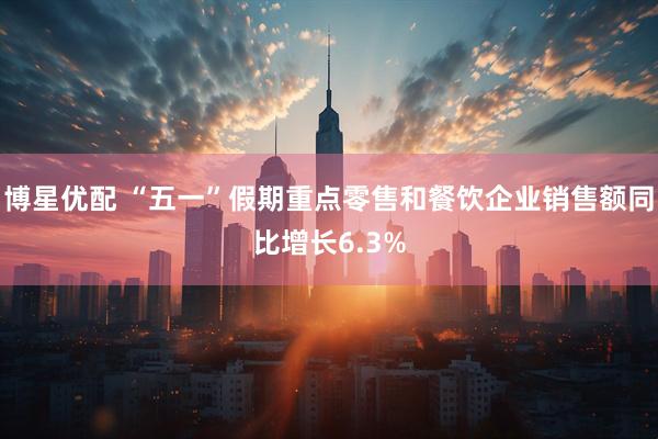 博星优配 “五一”假期重点零售和餐饮企业销售额同比增长6.3%