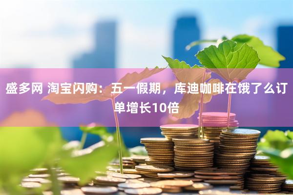 盛多网 淘宝闪购：五一假期，库迪咖啡在饿了么订单增长10倍