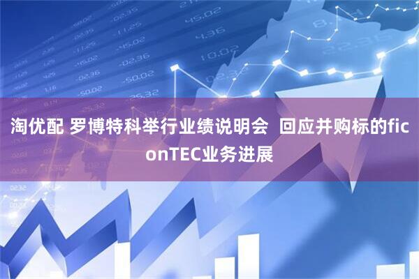 淘优配 罗博特科举行业绩说明会  回应并购标的ficonTEC业务进展