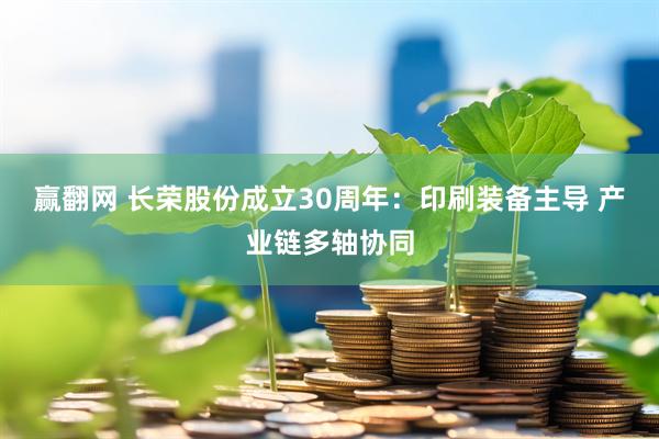 赢翻网 长荣股份成立30周年：印刷装备主导 产业链多轴协同