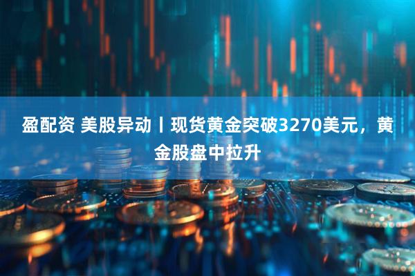 盈配资 美股异动丨现货黄金突破3270美元，黄金股盘中拉升