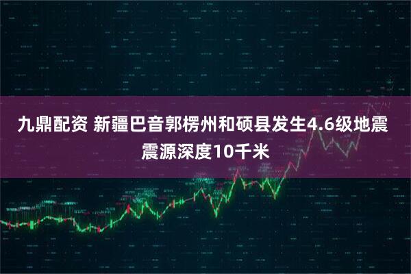 九鼎配资 新疆巴音郭楞州和硕县发生4.6级地震 震源深度10千米