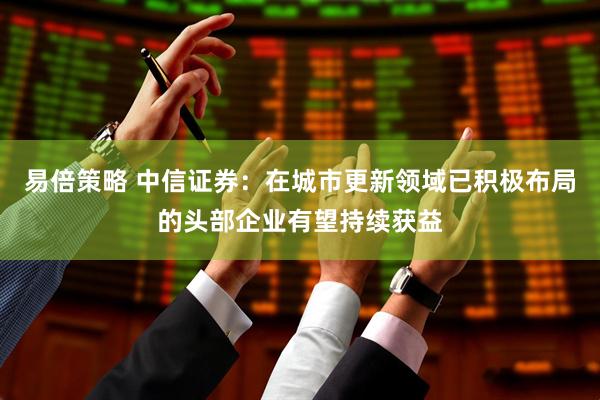 易倍策略 中信证券：在城市更新领域已积极布局的头部企业有望持续获益