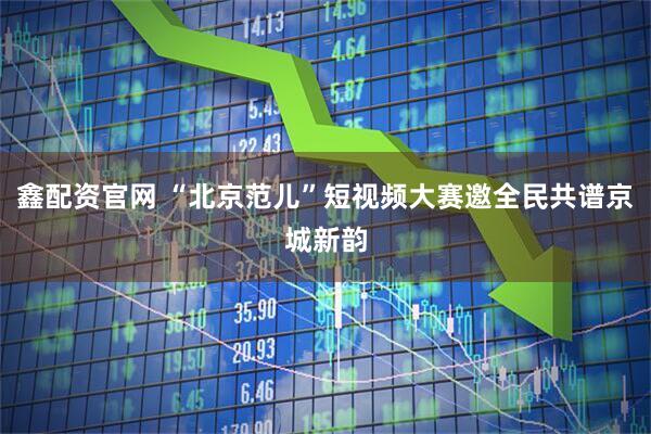 鑫配资官网 “北京范儿”短视频大赛邀全民共谱京城新韵