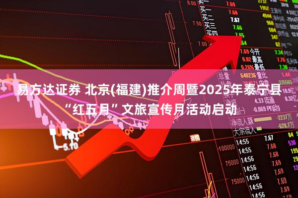 易方达证券 北京(福建)推介周暨2025年泰宁县“红五月”文旅宣传月活动启动