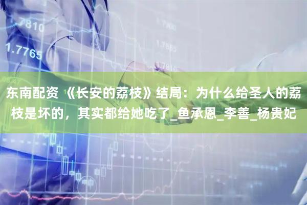 东南配资 《长安的荔枝》结局：为什么给圣人的荔枝是坏的，其实都给她吃了_鱼承恩_李善_杨贵妃