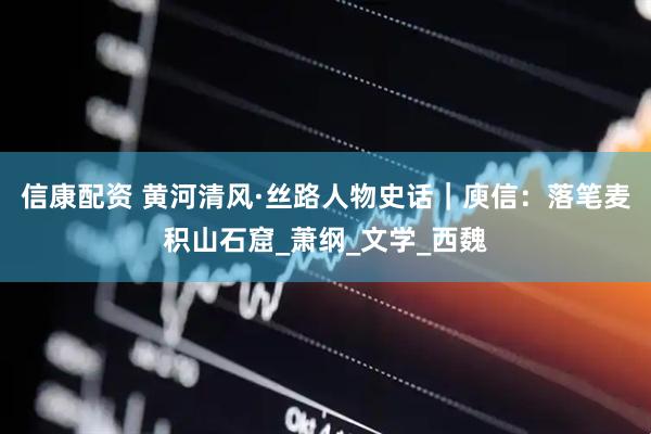 信康配资 黄河清风·丝路人物史话｜庾信：落笔麦积山石窟_萧纲_文学_西魏