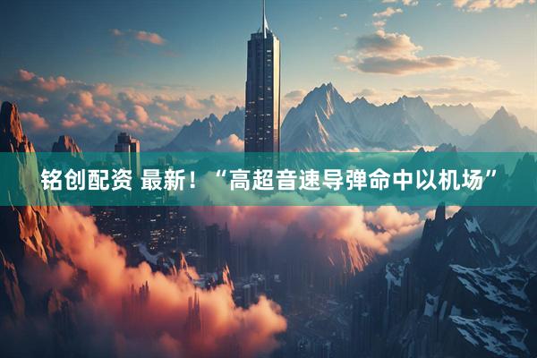 铭创配资 最新！“高超音速导弹命中以机场”