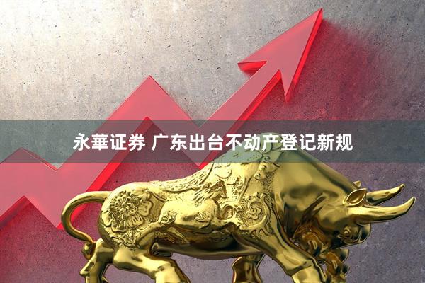 永華证券 广东出台不动产登记新规