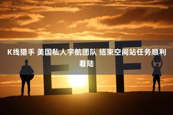 K线猎手 美国私人宇航团队 结束空间站任务顺利着陆