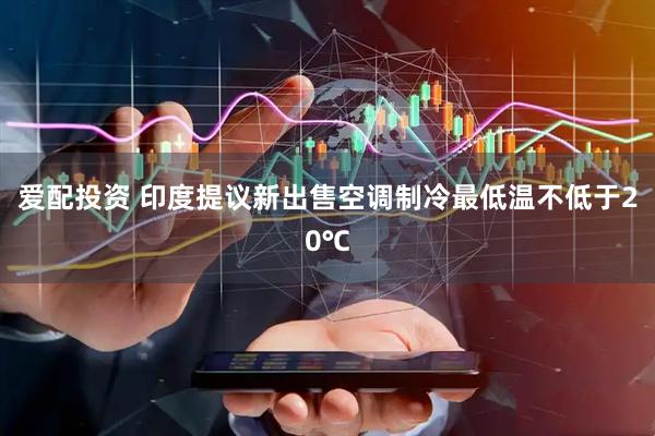 爱配投资 印度提议新出售空调制冷最低温不低于20℃