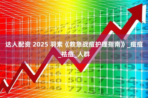 达人配资 2025 羽素《救急战痘护理指南》_痘痘_祛痘_人群