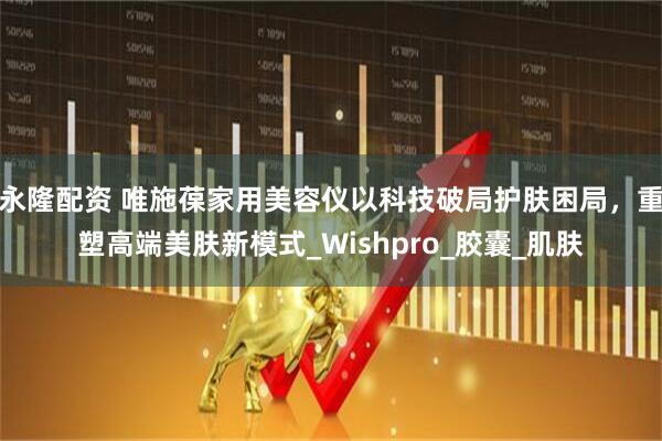 永隆配资 唯施葆家用美容仪以科技破局护肤困局，重塑高端美肤新模式_Wishpro_胶囊_肌肤