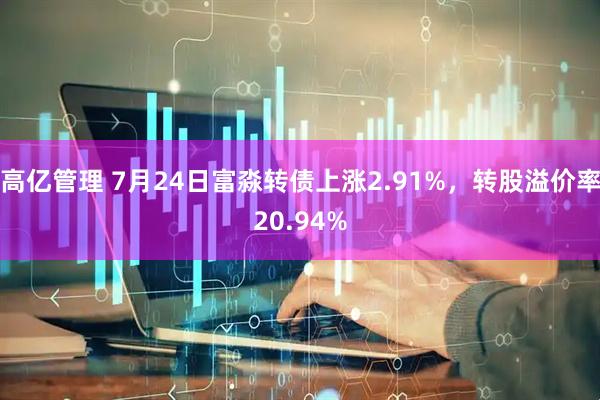 高亿管理 7月24日富淼转债上涨2.91%，转股溢价率20.94%