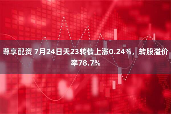 尊享配资 7月24日天23转债上涨0.24%，转股溢价率78.7%