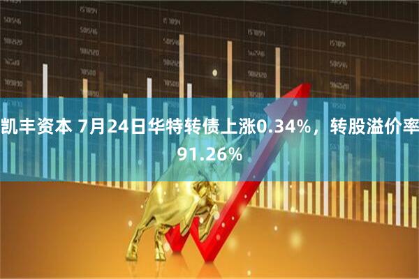 凯丰资本 7月24日华特转债上涨0.34%，转股溢价率91.26%