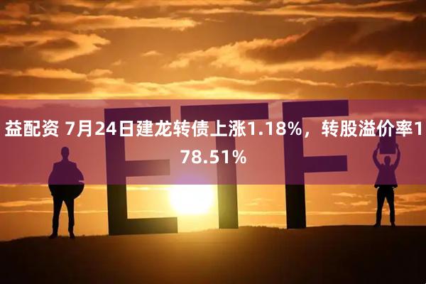 益配资 7月24日建龙转债上涨1.18%，转股溢价率178.51%