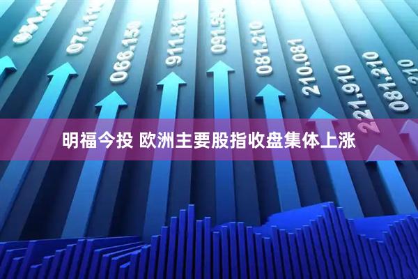 明福今投 欧洲主要股指收盘集体上涨