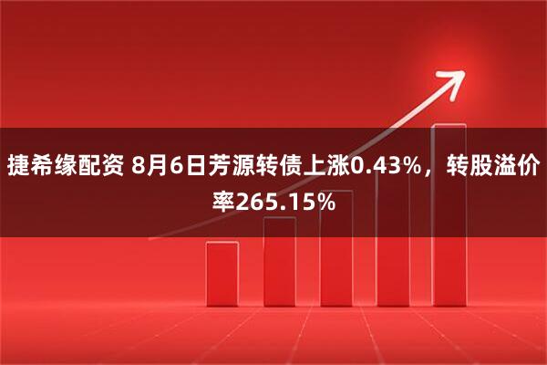 捷希缘配资 8月6日芳源转债上涨0.43%，转股溢价率265.15%