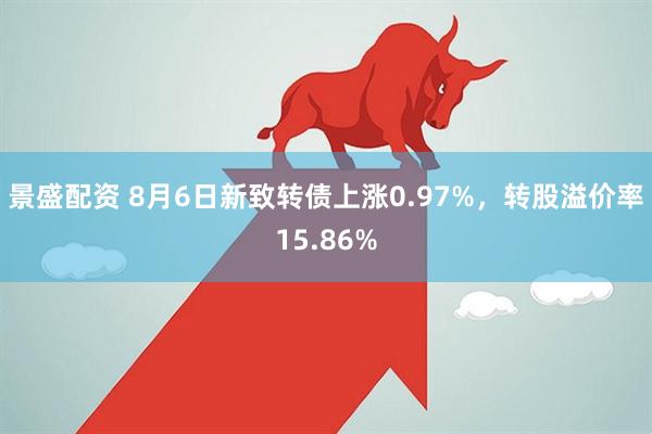 景盛配资 8月6日新致转债上涨0.97%，转股溢价率15.86%