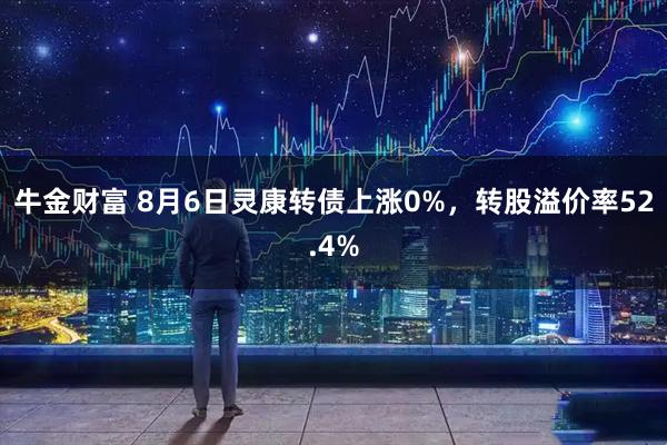 牛金财富 8月6日灵康转债上涨0%，转股溢价率52.4%