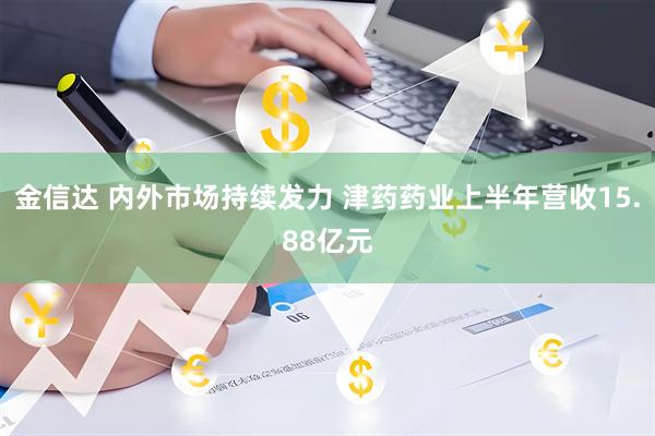 金信达 内外市场持续发力 津药药业上半年营收15.88亿元