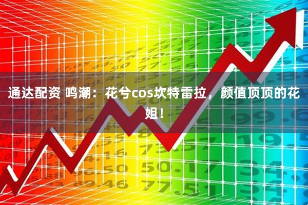 通达配资 鸣潮：花兮cos坎特雷拉，颜值顶顶的花姐！