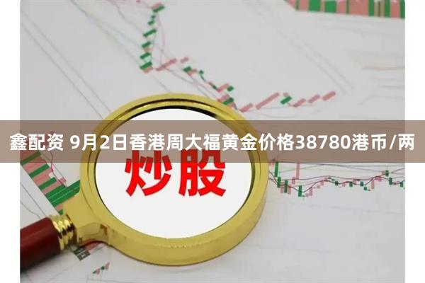 鑫配资 9月2日香港周大福黄金价格38780港币/两
