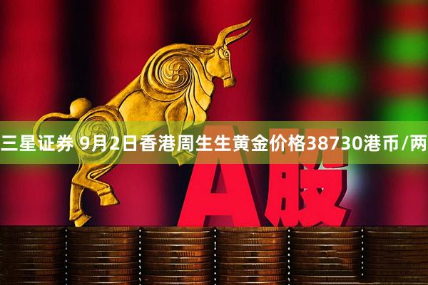 三星证券 9月2日香港周生生黄金价格38730港币/两