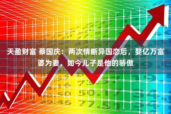 天盈财富 蔡国庆：两次情断异国恋后，娶亿万富婆为妻，如今儿子是他的骄傲
