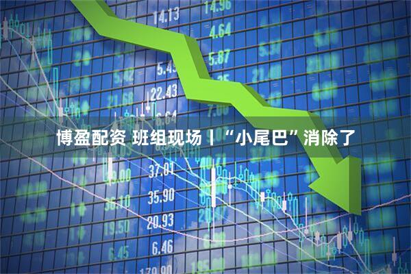 博盈配资 班组现场丨“小尾巴”消除了