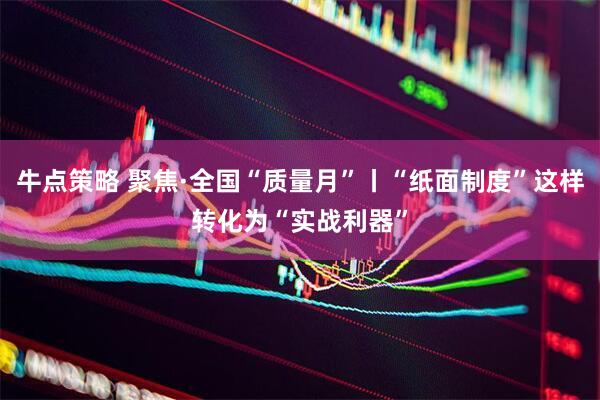 牛点策略 聚焦·全国“质量月”丨“纸面制度”这样转化为“实战利器”