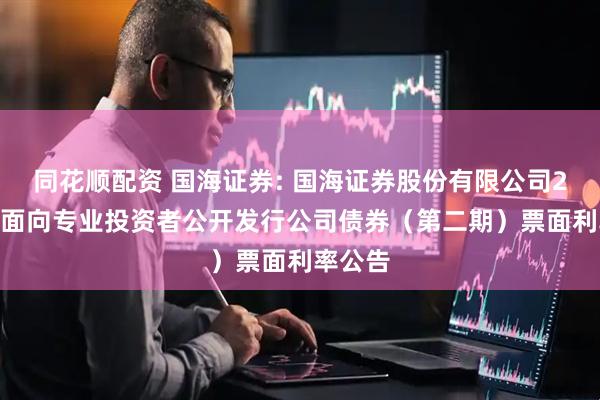同花顺配资 国海证券: 国海证券股份有限公司2025年面向专业投资者公开发行公司债券（第二期）票面利率公告