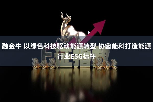 融金牛 以绿色科技驱动能源转型 协鑫能科打造能源行业ESG标杆