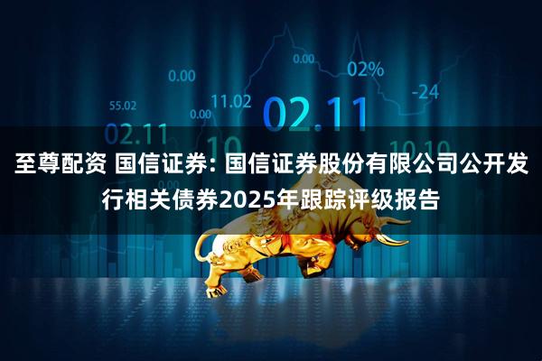 至尊配资 国信证券: 国信证券股份有限公司公开发行相关债券2025年跟踪评级报告
