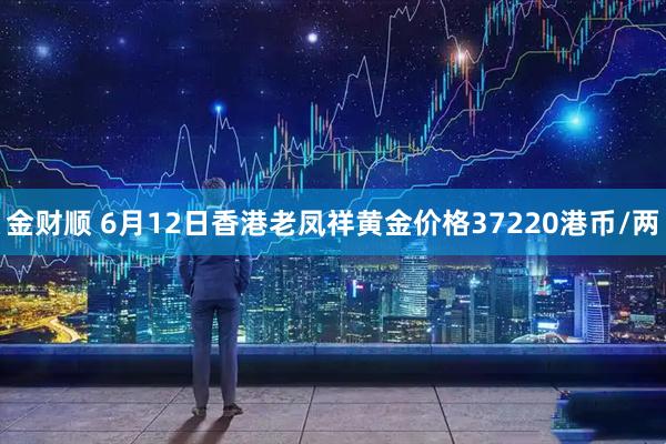 金财顺 6月12日香港老凤祥黄金价格37220港币/两