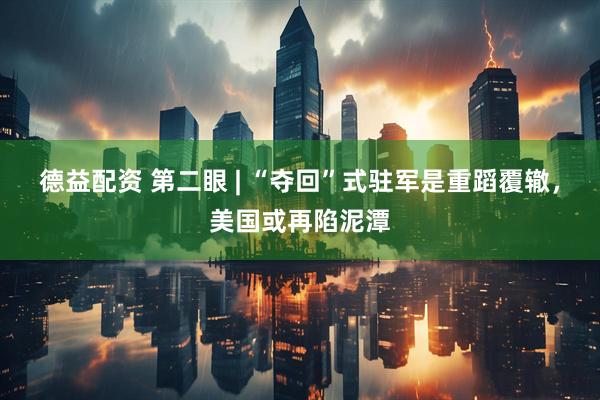 德益配资 第二眼 | “夺回”式驻军是重蹈覆辙，美国或再陷泥潭