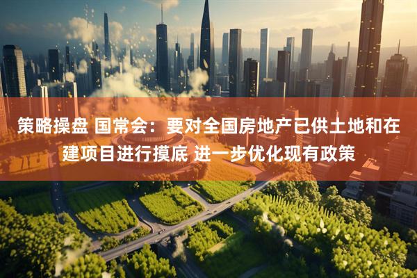 策略操盘 国常会：要对全国房地产已供土地和在建项目进行摸底 进一步优化现有政策