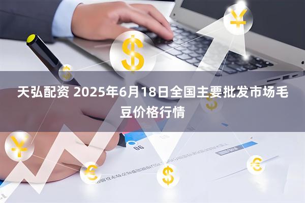 天弘配资 2025年6月18日全国主要批发市场毛豆价格行情
