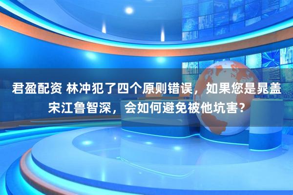 君盈配资 林冲犯了四个原则错误，如果您是晁盖宋江鲁智深，会如何避免被他坑害？